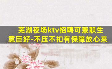 芜湖夜场ktv招聘可兼职生意巨好-不压不扣有保障放心来